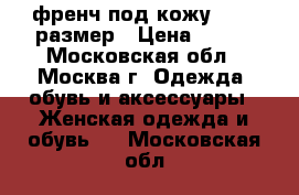 френч под кожу 44-46 размер › Цена ­ 800 - Московская обл., Москва г. Одежда, обувь и аксессуары » Женская одежда и обувь   . Московская обл.